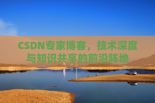 CSDN专家博客,技术深度与知识共享的前沿阵地 CSDN专家博客,技术深度与知识共享的前沿阵地